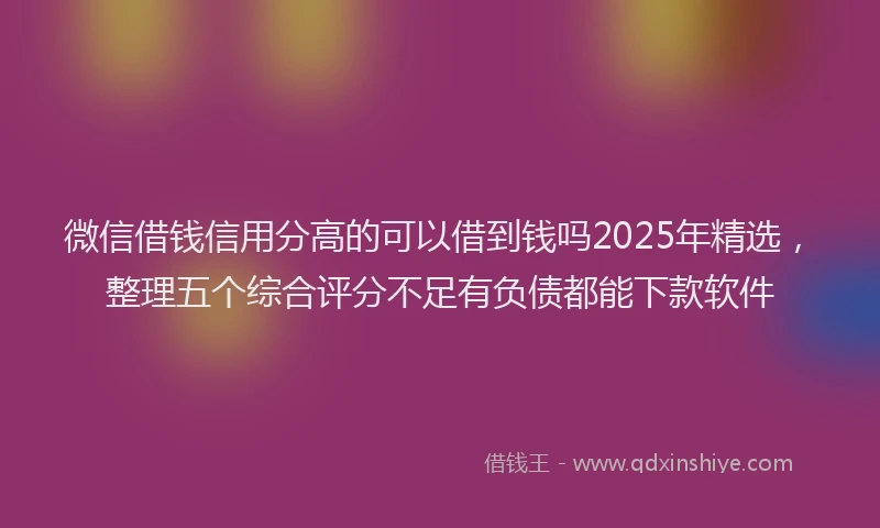 微信借钱信用分高的可以借到钱吗2025年精选，整理五个综合评分不足有负债都能下款软件