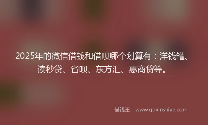 2025年的微信借钱和借呗哪个划算有：洋钱罐、读秒贷、省呗、东方汇、惠商贷等。