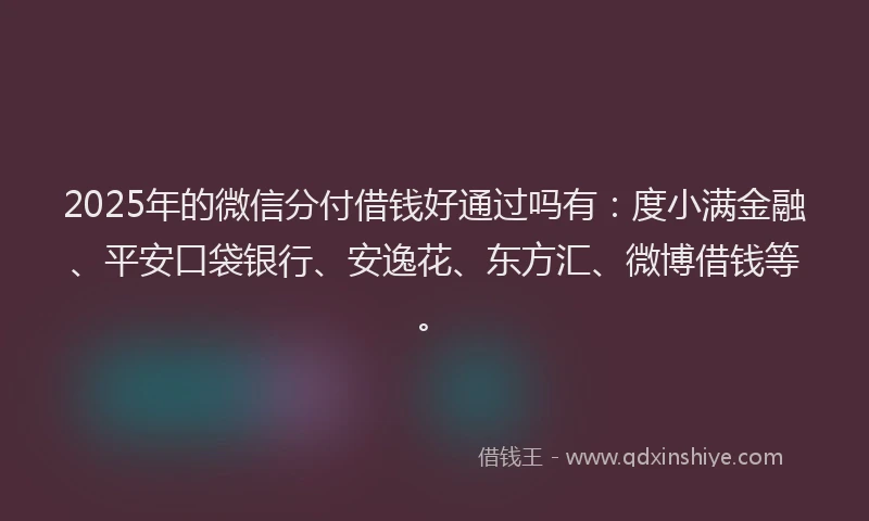 2025年的微信分付借钱好通过吗有：度小满金融、平安口袋银行、安逸花、东方汇、微博借钱等。
