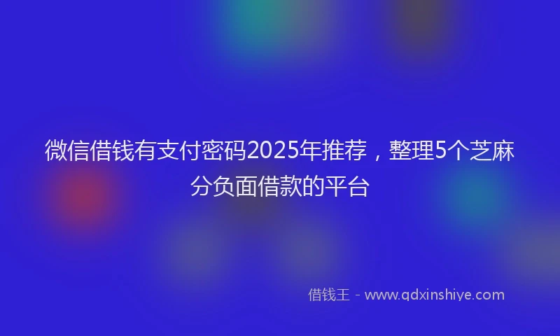 微信借钱有支付密码2025年推荐，整理5个芝麻分负面借款的平台