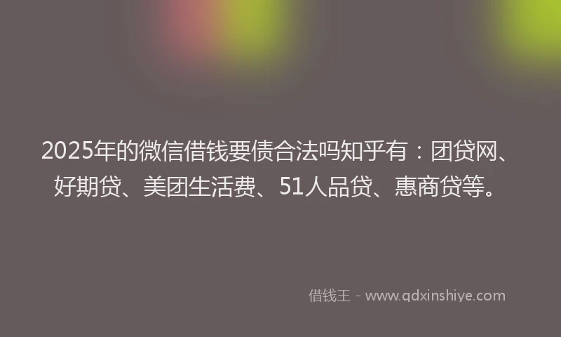 2025年的微信借钱要债合法吗知乎有：团贷网、好期贷、美团生活费、51人品贷、惠商贷等。