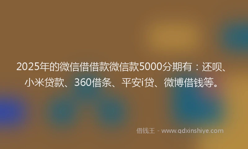 2025年的微信借借款微信款5000分期有：还呗、小米贷款、360借条、平安i贷、微博借钱等。