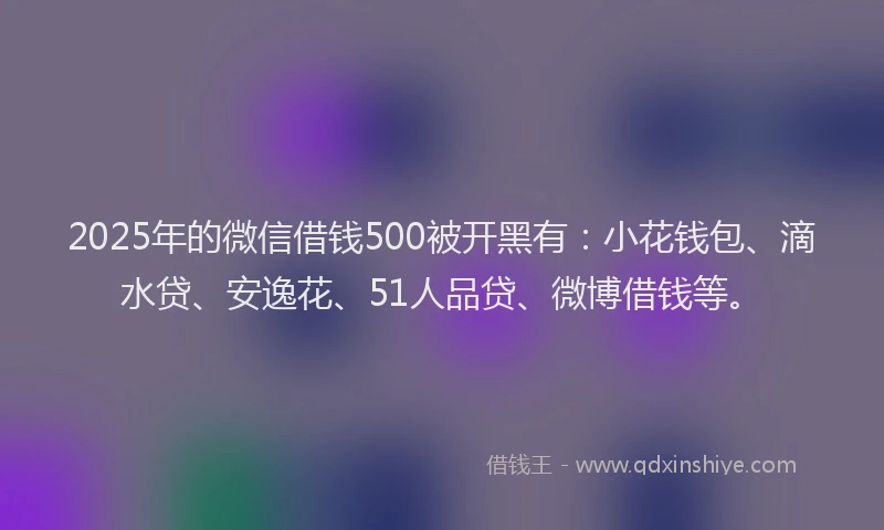 2025年的微信借钱500被开黑有：小花钱包、滴水贷、安逸花、51人品贷、微博借钱等。