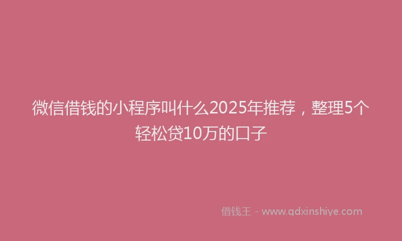 微信借钱的小程序叫什么2025年推荐，整理5个轻松贷10万的口子