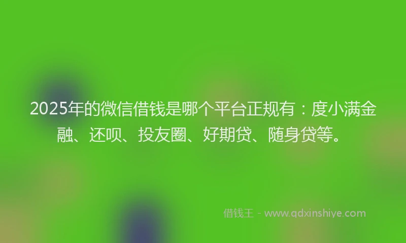 2025年的微信借钱是哪个平台正规有：度小满金融、还呗、投友圈、好期贷、随身贷等。