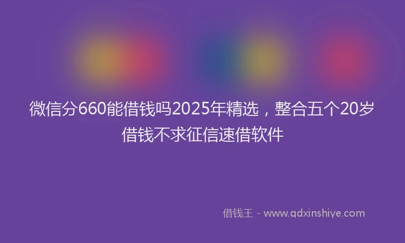 微信分660能借钱吗2025年精选，整合五个20岁借钱不求征信速借软件