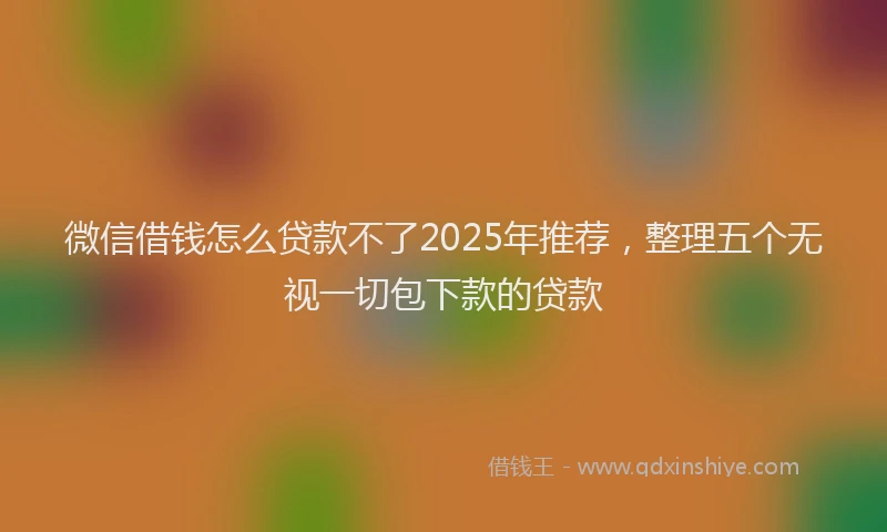 微信借钱怎么贷款不了2025年推荐，整理五个无视一切包下款的贷款