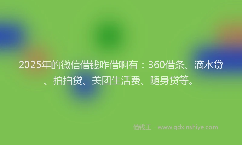 2025年的微信借钱咋借啊有：360借条、滴水贷、拍拍贷、美团生活费、随身贷等。