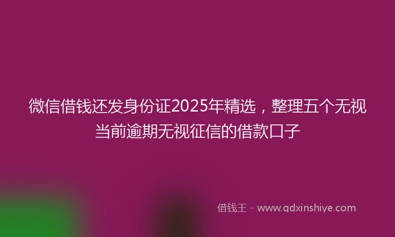 微信借钱还发身份证2025年精选，整理五个无视当前逾期无视征信的借款口子