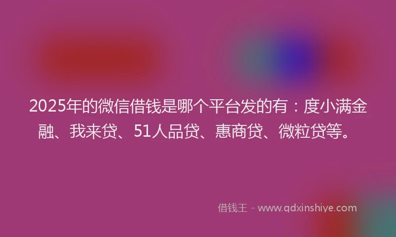 2025年的微信借钱是哪个平台发的有：度小满金融、我来贷、51人品贷、惠商贷、微粒贷等。