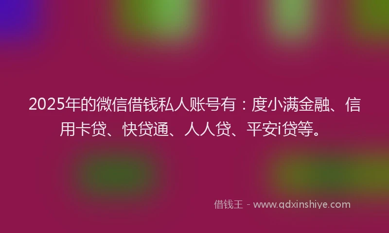 2025年的微信借钱私人账号有：度小满金融、信用卡贷、快贷通、人人贷、平安i贷等。