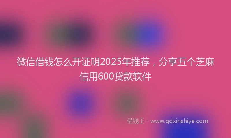 微信借钱怎么开证明2025年推荐，分享五个芝麻信用600贷款软件