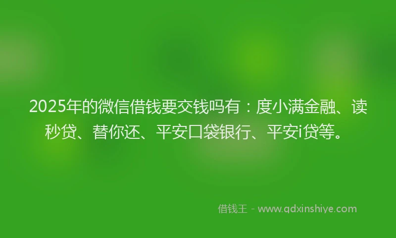 2025年的微信借钱要交钱吗有：度小满金融、读秒贷、替你还、平安口袋银行、平安i贷等。