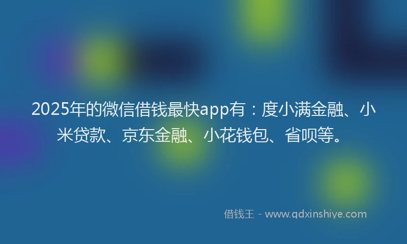 2025年的微信借钱最快app有：度小满金融、小米贷款、京东金融、小花钱包、省呗等。