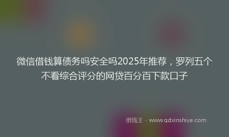 微信借钱算债务吗安全吗2025年推荐，罗列五个不看综合评分的网贷百分百下款口子