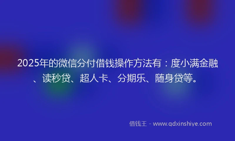2025年的微信分付借钱操作方法有：度小满金融、读秒贷、超人卡、分期乐、随身贷等。