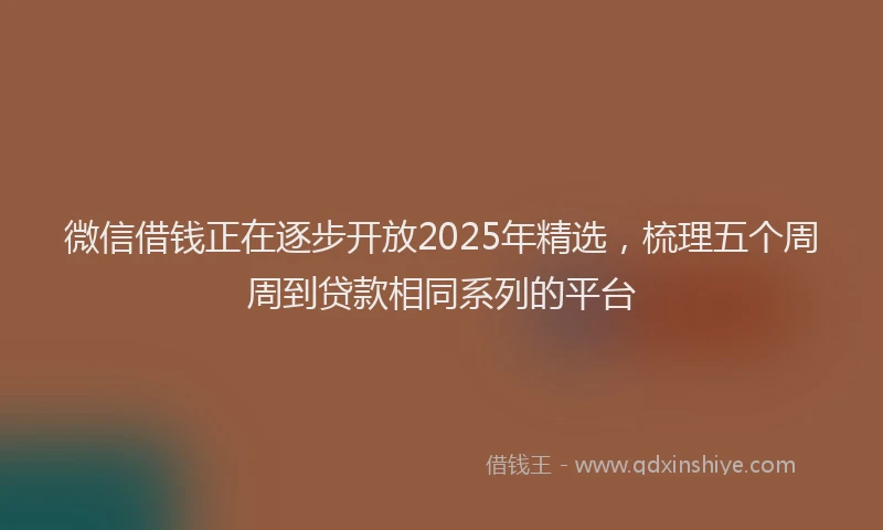 微信借钱正在逐步开放2025年精选，梳理五个周周到贷款相同系列的平台