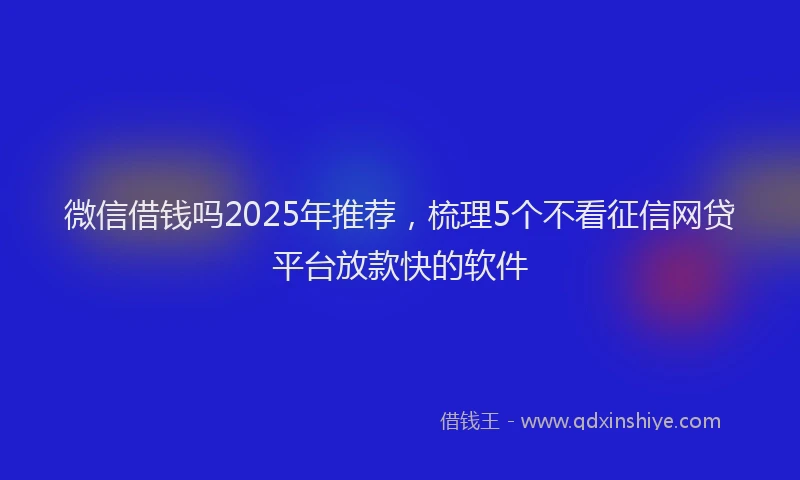 微信借钱吗2025年推荐，梳理5个不看征信网贷平台放款快的软件