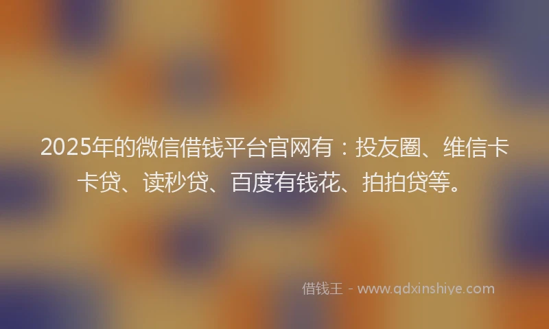 2025年的微信借钱平台官网有：投友圈、维信卡卡贷、读秒贷、百度有钱花、拍拍贷等。