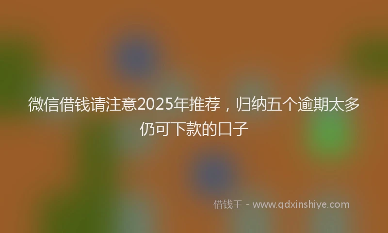 微信借钱请注意2025年推荐，归纳五个逾期太多仍可下款的口子