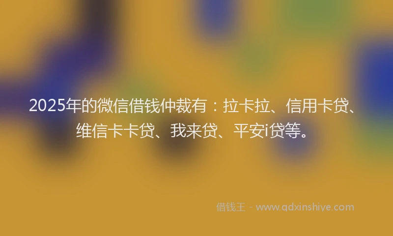 2025年的微信借钱仲裁有：拉卡拉、信用卡贷、维信卡卡贷、我来贷、平安i贷等。