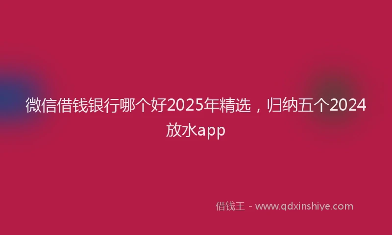 微信借钱银行哪个好2025年精选，归纳五个2024放水app