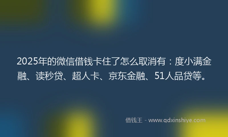 2025年的微信借钱卡住了怎么取消有：度小满金融、读秒贷、超人卡、京东金融、51人品贷等。