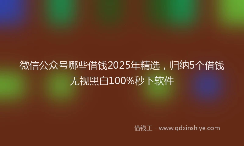 微信公众号哪些借钱2025年精选，归纳5个借钱无视黑白100%秒下软件