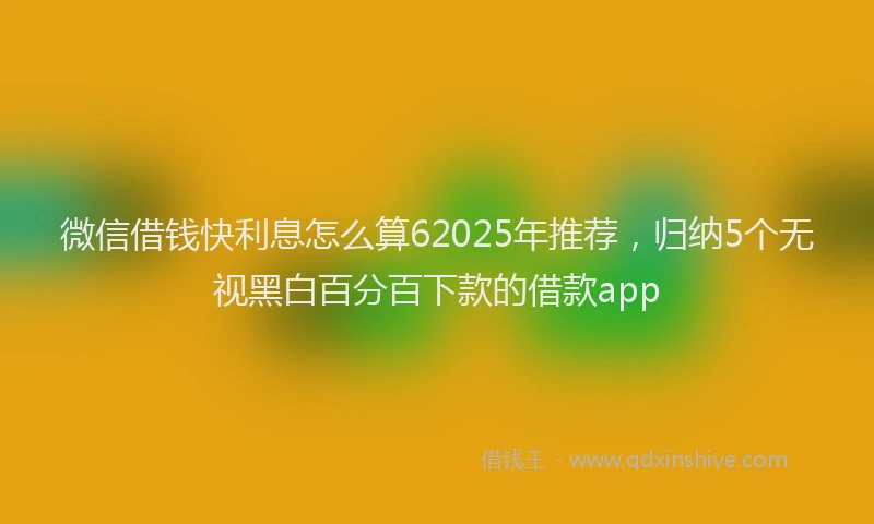 微信借钱快利息怎么算62025年推荐，归纳5个无视黑白百分百下款的借款app