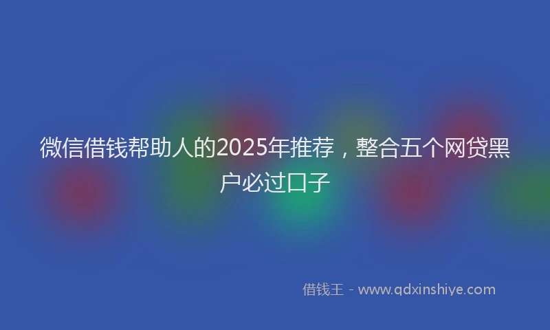 微信借钱帮助人的2025年推荐，整合五个网贷黑户必过口子