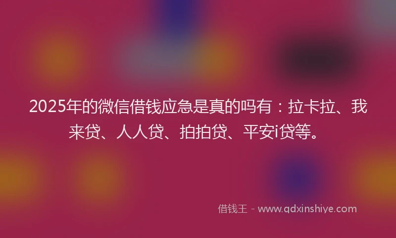 2025年的微信借钱应急是真的吗有：拉卡拉、我来贷、人人贷、拍拍贷、平安i贷等。