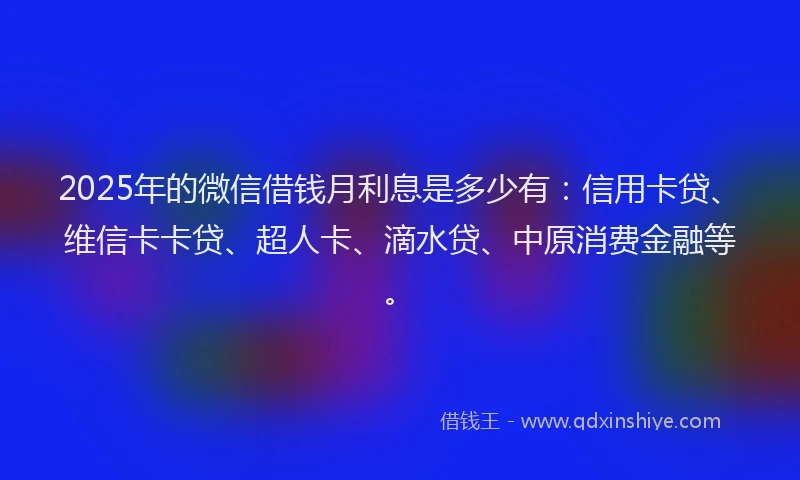 2025年的微信借钱月利息是多少有：信用卡贷、维信卡卡贷、超人卡、滴水贷、中原消费金融等。