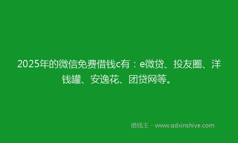 2025年的微信免费借钱c有：e微贷、投友圈、洋钱罐、安逸花、团贷网等。