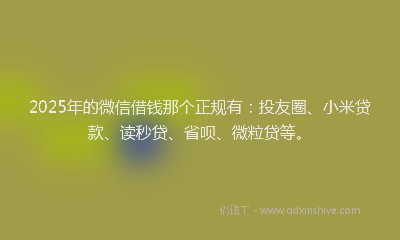 2025年的微信借钱那个正规有：投友圈、小米贷款、读秒贷、省呗、微粒贷等。