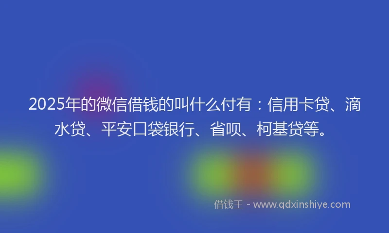 2025年的微信借钱的叫什么付有：信用卡贷、滴水贷、平安口袋银行、省呗、柯基贷等。