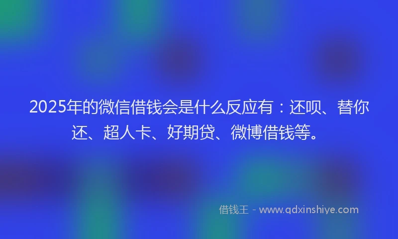 2025年的微信借钱会是什么反应有：还呗、替你还、超人卡、好期贷、微博借钱等。