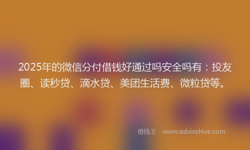 2025年的微信分付借钱好通过吗安全吗有：投友圈、读秒贷、滴水贷、美团生活费、微粒贷等。