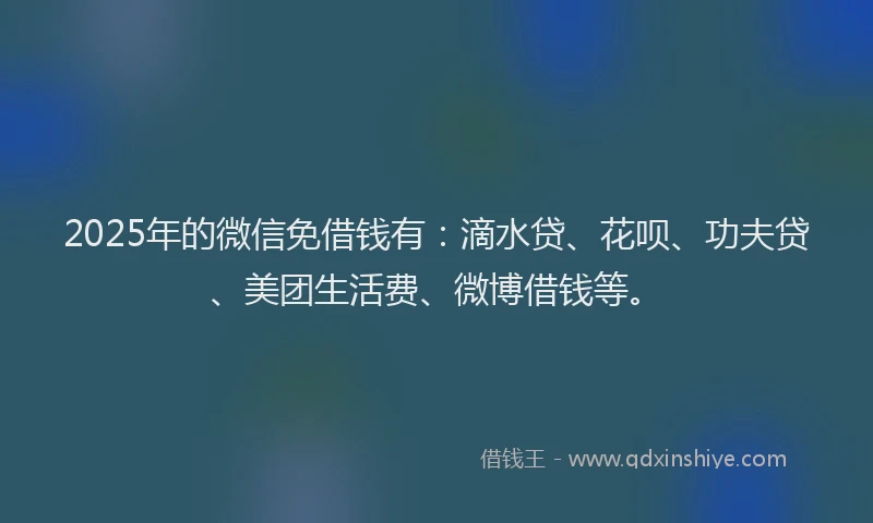 2025年的微信免借钱有：滴水贷、花呗、功夫贷、美团生活费、微博借钱等。