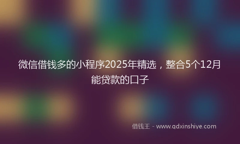 微信借钱多的小程序2025年精选，整合5个12月能贷款的口子