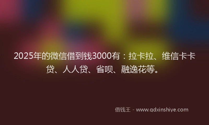 2025年的微信借到钱3000有：拉卡拉、维信卡卡贷、人人贷、省呗、融逸花等。