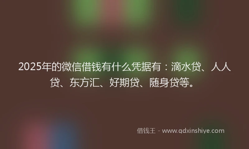 2025年的微信借钱有什么凭据有：滴水贷、人人贷、东方汇、好期贷、随身贷等。