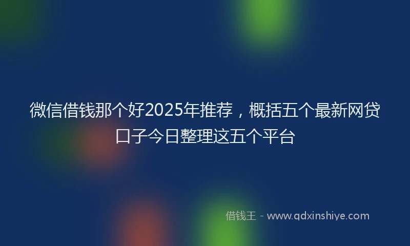 微信借钱那个好2025年推荐，概括五个最新网贷口子今日整理这五个平台