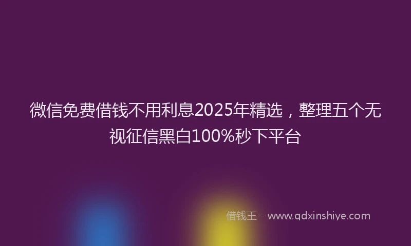 微信免费借钱不用利息2025年精选，整理五个无视征信黑白100%秒下平台