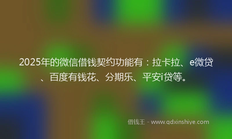2025年的微信借钱契约功能有：拉卡拉、e微贷、百度有钱花、分期乐、平安i贷等。
