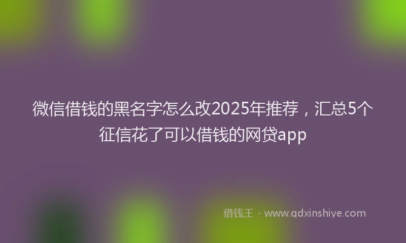 微信借钱的黑名字怎么改2025年推荐，汇总5个征信花了可以借钱的网贷app
