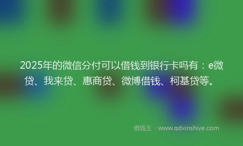 2025年的微信分付可以借钱到银行卡吗有：e微贷、我来贷、惠商贷、微博借钱、柯基贷等。