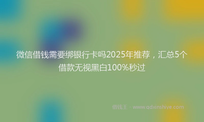 微信借钱需要绑银行卡吗2025年推荐，汇总5个借款无视黑白100%秒过
