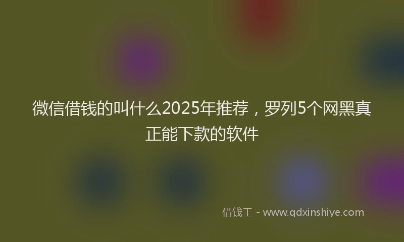 微信借钱的叫什么2025年推荐，罗列5个网黑真正能下款的软件