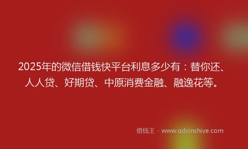 2025年的微信借钱快平台利息多少有：替你还、人人贷、好期贷、中原消费金融、融逸花等。