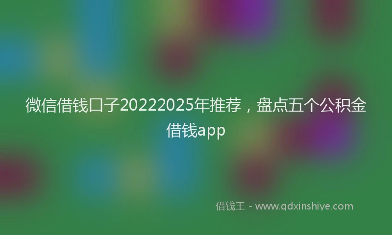 微信借钱口子20222025年推荐，盘点五个公积金借钱app